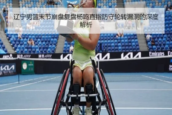 辽宁男篮末节崩盘复盘杨鸣直指防守轮转漏洞的深度解析
